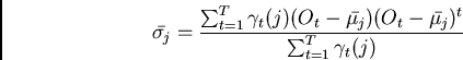 \begin{displaymath}\bar{\sigma_j} = \frac{\sum_{t=1}^{T} \gamma_t(j)(O_t -
\bar{\mu_j})(O_t - \bar{\mu_j})^t}{\sum_{t=1}^{T} \gamma_t(j)} \end{displaymath}