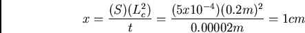 \begin{displaymath}x = \frac{(S)(L_c^2)}{t} = \frac{(5 x 10^{-4}) (0.2m)^2}{0.00002m} =
1 cm \end{displaymath}