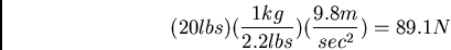 \begin{displaymath}(20 lbs)(\frac{1 kg}{2.2 lbs})(\frac{9.8 m}{sec^2}) = 89.1 N\end{displaymath}