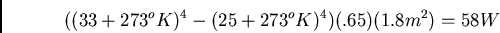 \begin{displaymath}
((33 + 273^oK)^4 - (25 +273^oK)^4)(.65)(1.8m^2) = 58 W
\end{displaymath}