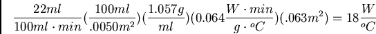 \begin{displaymath}
\frac{22ml}{100ml \cdot min}(\frac{100ml}{.0050m^2})(\frac{1...
...\frac{W \cdot min}{g \cdot{}^oC})(.063 m^2) = 18\frac{W}{^oC}
\end{displaymath}
