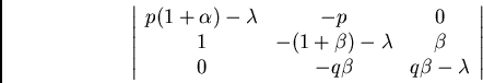 \begin{displaymath}
\left\vert \begin{array}{ccc}
p(1+\alpha)-\lambda & -p & 0 \...
...\beta \\
0 & -q\beta & q\beta-\lambda
\end{array} \right\vert
\end{displaymath}