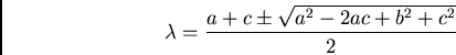 \begin{displaymath}\lambda = \frac{a + c \pm \sqrt{a^2 - 2ac + b^2 +c^2}}{2} \end{displaymath}